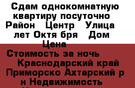 Сдам однокомнатную квартиру посуточно › Район ­ Центр › Улица ­ 50 лет Октя.бря › Дом ­ 122 › Цена ­ 1 000 › Стоимость за ночь ­ 1 000 - Краснодарский край, Приморско-Ахтарский р-н Недвижимость » Квартиры аренда посуточно   